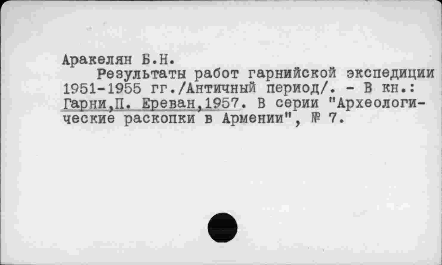 ﻿Аракелян Б.H.
Результаты работ гарнийской экспедиции 1951-1955 гг./Античный период/. - В кн.: Гарними. Ереван,1957. В серии "Археологические раскопки в Армении", IP 7.